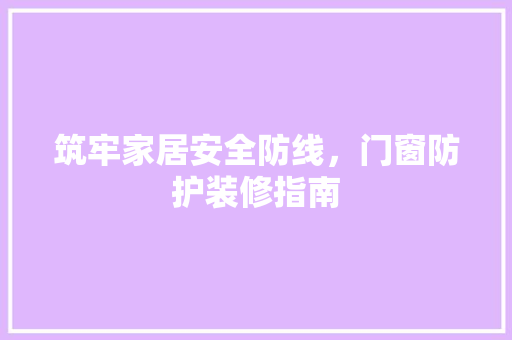 筑牢家居安全防线，门窗防护装修指南