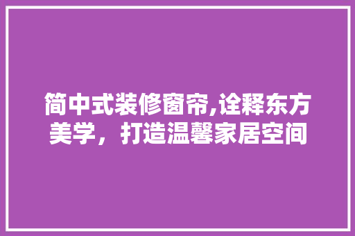 简中式装修窗帘,诠释东方美学，打造温馨家居空间