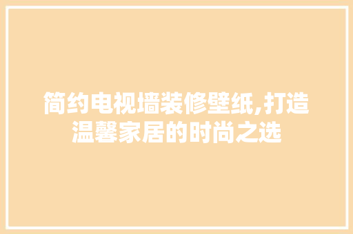 简约电视墙装修壁纸,打造温馨家居的时尚之选