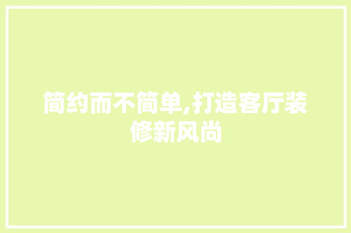 简约而不简单,打造客厅装修新风尚