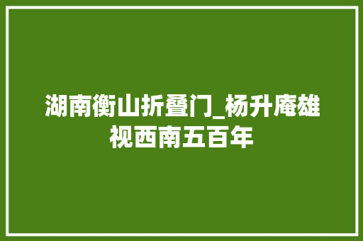 湖南衡山折叠门_杨升庵雄视西南五百年