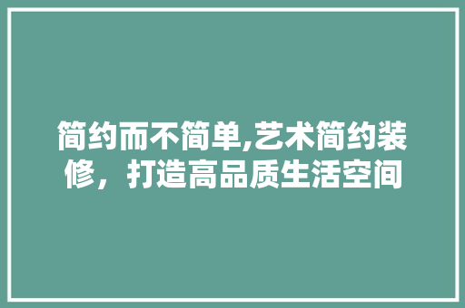 简约而不简单,艺术简约装修，打造高品质生活空间
