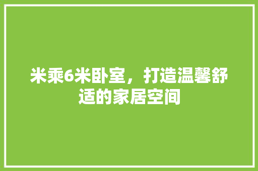米乘6米卧室，打造温馨舒适的家居空间