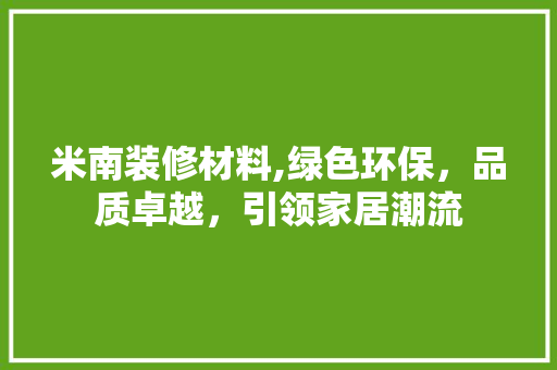 米南装修材料,绿色环保，品质卓越，引领家居潮流