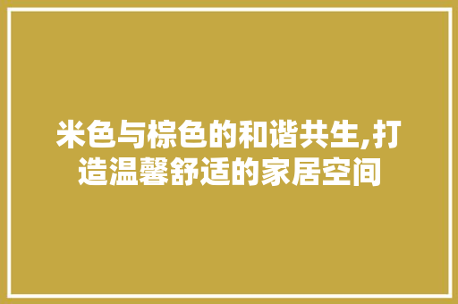 米色与棕色的和谐共生,打造温馨舒适的家居空间