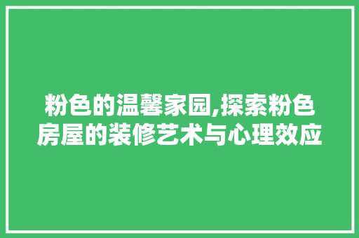 粉色的温馨家园,探索粉色房屋的装修艺术与心理效应