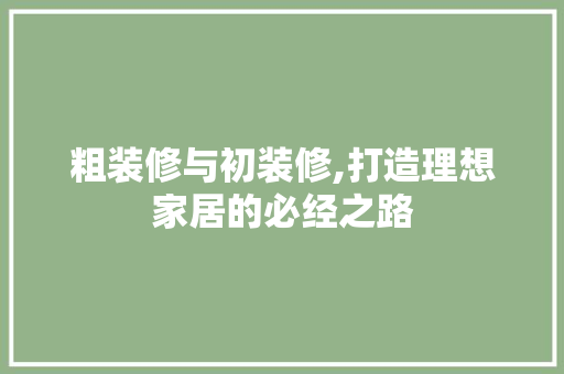 粗装修与初装修,打造理想家居的必经之路