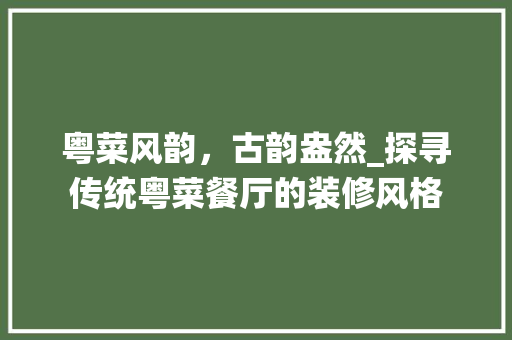 粤菜风韵，古韵盎然_探寻传统粤菜餐厅的装修风格
