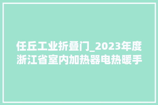 任丘工业折叠门_2023年度浙江省室内加热器电热暖手器毛针织品等27种流利领域产品质量监督抽查情况的通知布告