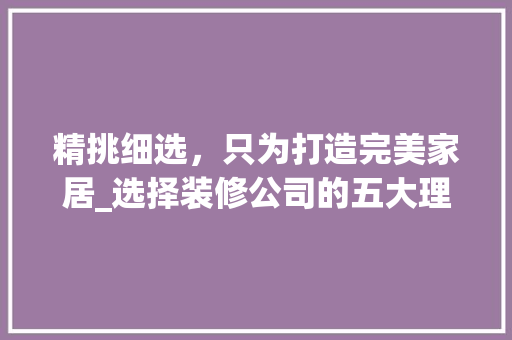 精挑细选，只为打造完美家居_选择装修公司的五大理由