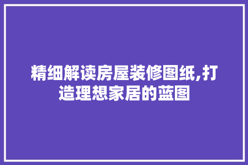 精细解读房屋装修图纸,打造理想家居的蓝图