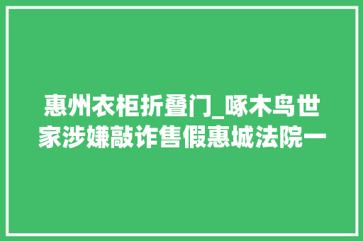 惠州衣柜折叠门_啄木鸟世家涉嫌敲诈售假惠城法院一审判罚30万元