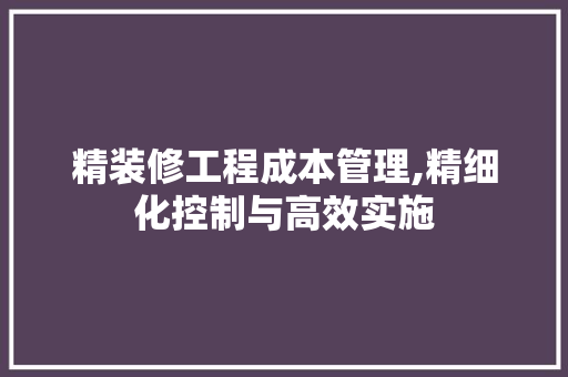 精装修工程成本管理,精细化控制与高效实施