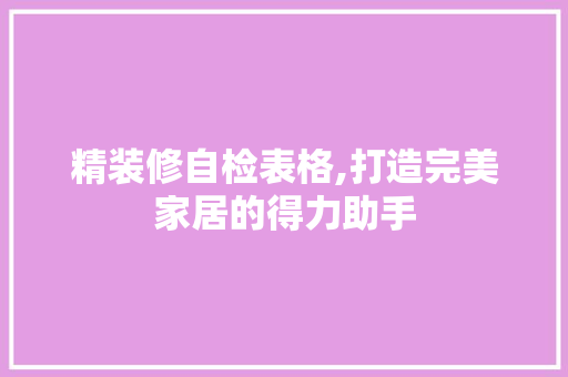 精装修自检表格,打造完美家居的得力助手