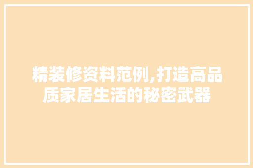 精装修资料范例,打造高品质家居生活的秘密武器