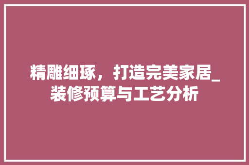精雕细琢，打造完美家居_装修预算与工艺分析