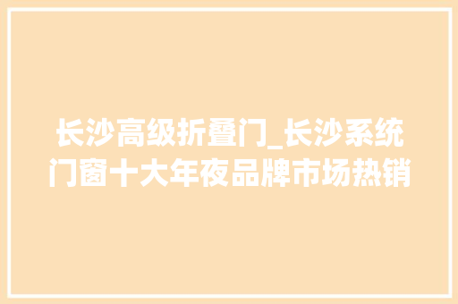 长沙高级折叠门_长沙系统门窗十大年夜品牌市场热销品牌推荐