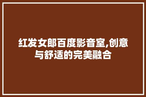 红发女郎百度影音室,创意与舒适的完美融合