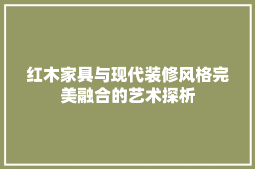 红木家具与现代装修风格完美融合的艺术探析