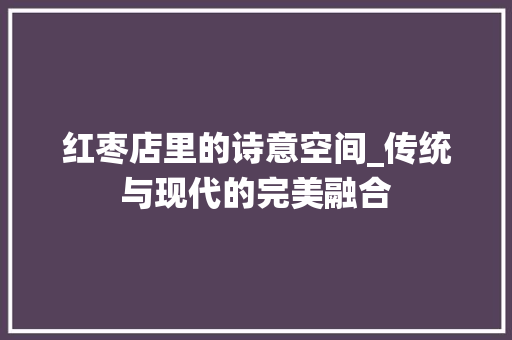红枣店里的诗意空间_传统与现代的完美融合