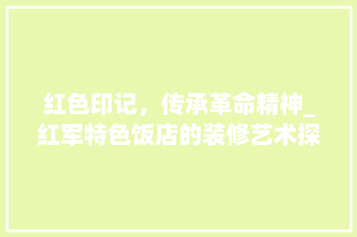 红色印记，传承革命精神_红军特色饭店的装修艺术探析