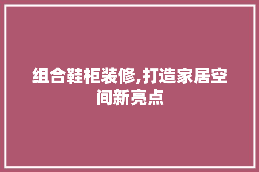 组合鞋柜装修,打造家居空间新亮点
