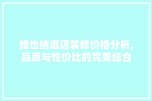 维也纳酒店装修价格分析,品质与性价比的完美结合