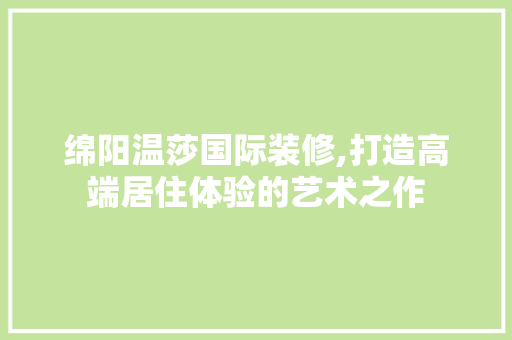 绵阳温莎国际装修,打造高端居住体验的艺术之作