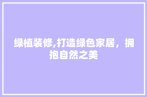 绿植装修,打造绿色家居，拥抱自然之美