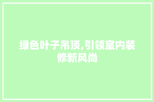 绿色叶子吊顶,引领室内装修新风尚