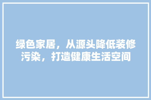 绿色家居，从源头降低装修污染，打造健康生活空间