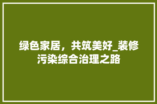 绿色家居，共筑美好_装修污染综合治理之路