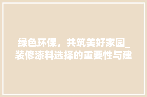 绿色环保，共筑美好家园_装修漆料选择的重要性与建议