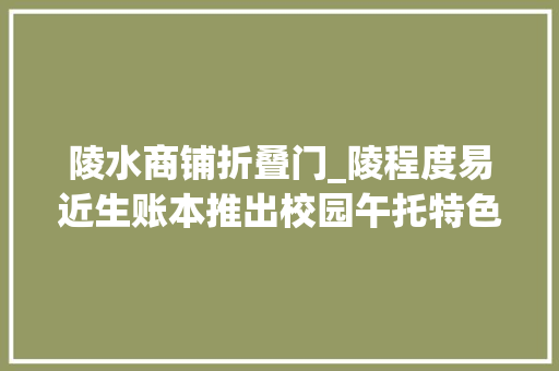 陵水商铺折叠门_陵程度易近生账本推出校园午托特色课后做事陵水14所黉舍17600余逻辑学生受益