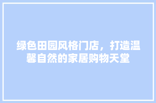 绿色田园风格门店，打造温馨自然的家居购物天堂