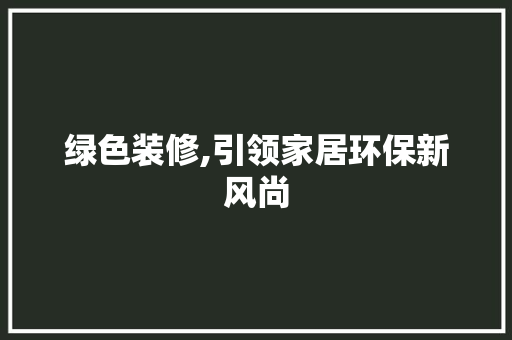 绿色装修,引领家居环保新风尚