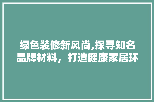 绿色装修新风尚,探寻知名品牌材料，打造健康家居环境