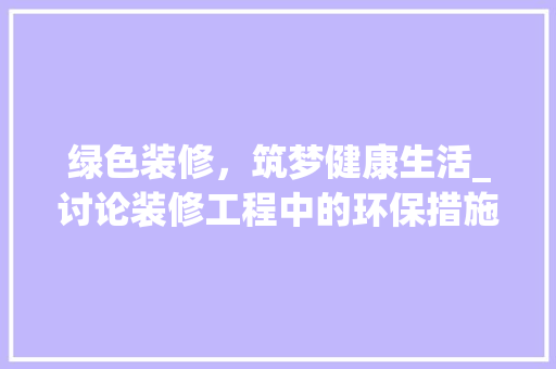 绿色装修，筑梦健康生活_讨论装修工程中的环保措施