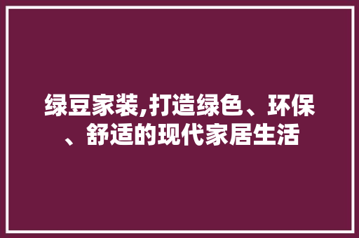 绿豆家装,打造绿色、环保、舒适的现代家居生活