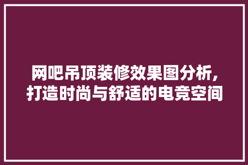 网吧吊顶装修效果图分析,打造时尚与舒适的电竞空间