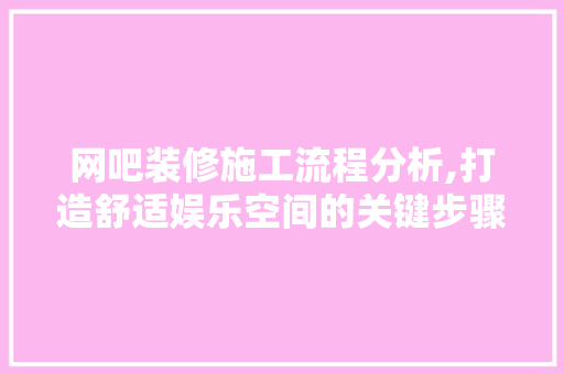 网吧装修施工流程分析,打造舒适娱乐空间的关键步骤