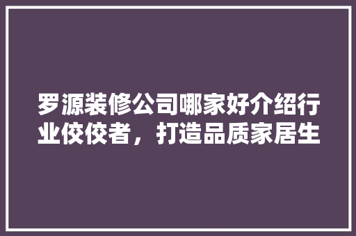 罗源装修公司哪家好介绍行业佼佼者，打造品质家居生活