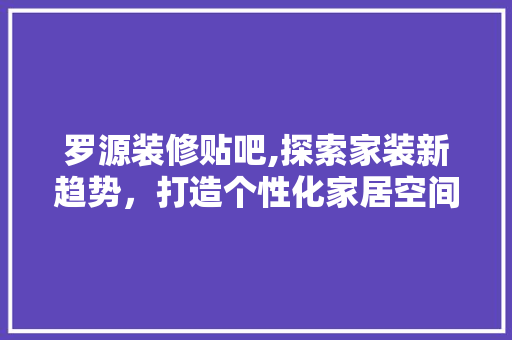 罗源装修贴吧,探索家装新趋势，打造个性化家居空间