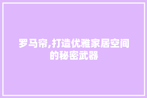 罗马帘,打造优雅家居空间的秘密武器