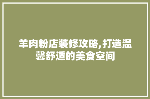 羊肉粉店装修攻略,打造温馨舒适的美食空间