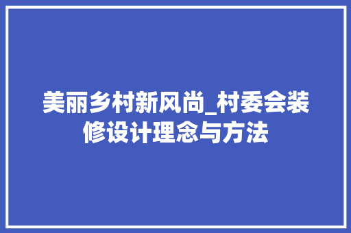 美丽乡村新风尚_村委会装修设计理念与方法