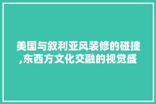 美国与叙利亚风装修的碰撞,东西方文化交融的视觉盛宴