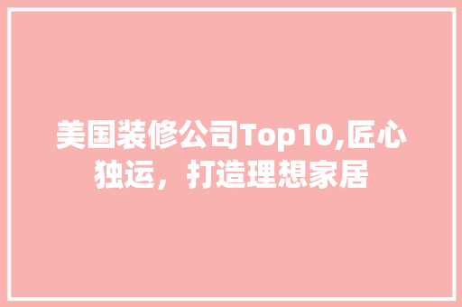 美国装修公司Top10,匠心独运，打造理想家居