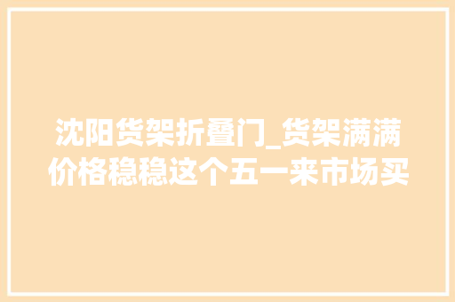 沈阳货架折叠门_货架满满价格稳稳这个五一来市场买啥有啥