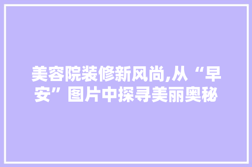 美容院装修新风尚,从“早安”图片中探寻美丽奥秘